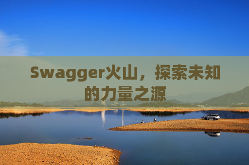 Swagger火山，探索未知的力量之源